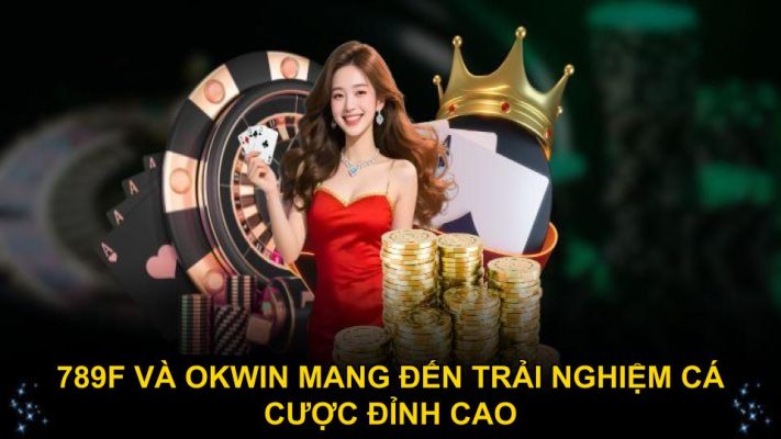 789F và OKWIN mang đến trải nghiệm cá cược đỉnh cao