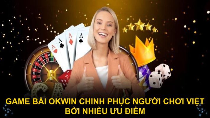 Game bài Okwin chinh phục người chơi Việt bởi nhiều ưu điểm