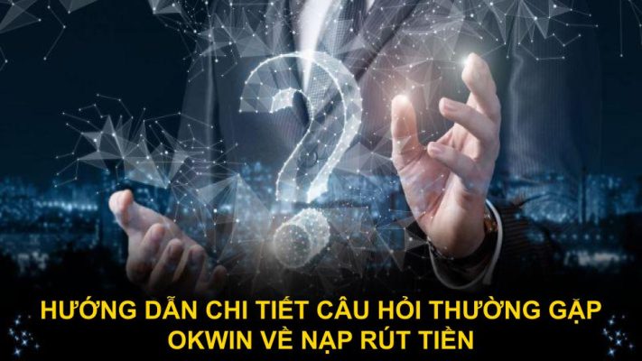 Hướng dẫn chi tiết câu hỏi thường gặp Okwin về nạp rút tiền