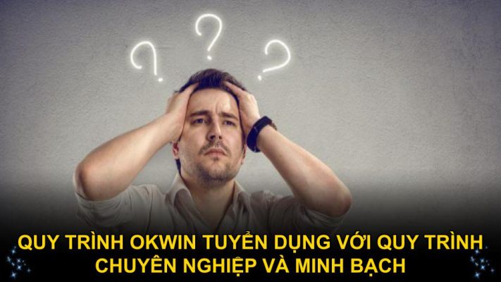 Quy trình okwin tuyển dụng với quy trình chuyên nghiệp và minh bạch