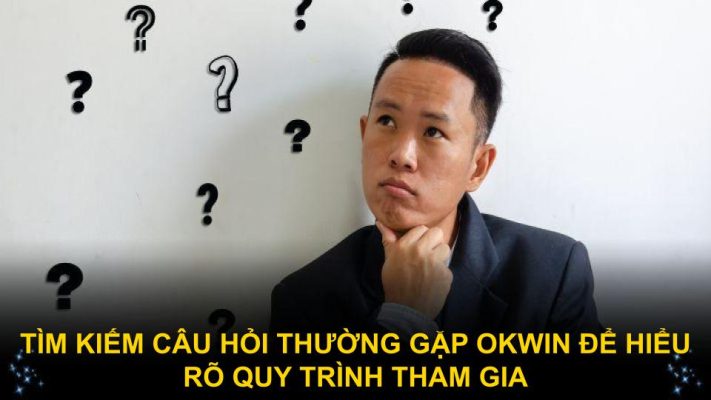 Tìm kiếm câu hỏi thường gặp Okwin để hiểu rõ quy trình tham gia